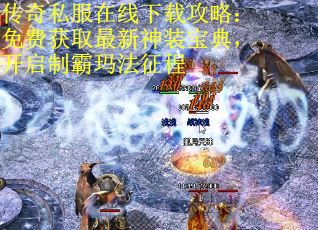 传奇私服在线下载攻略：免费获取最新神装宝典，开启制霸玛法征程