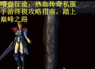 嗜血征途：热血传奇私服手游终极攻略指南，踏上巅峰之路
