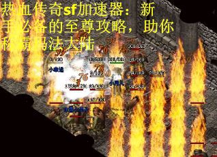 热血传奇sf加速器：新手必备的至尊攻略，助你称霸玛法大陆