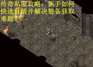 传奇私服攻略：新手如何快速升级并解决装备获取难题？