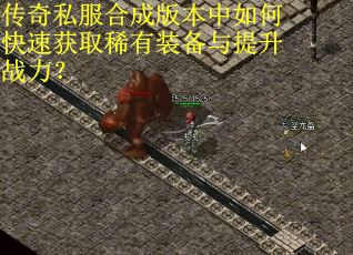 传奇私服合成版本中如何快速获取稀有装备与提升战力？