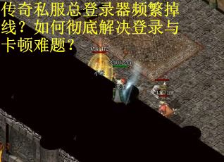 传奇私服总登录器频繁掉线？如何彻底解决登录与卡顿难题？