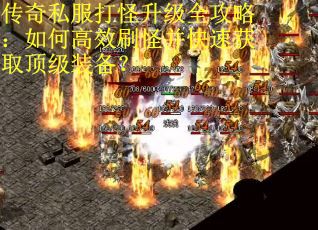 传奇私服打怪升级全攻略：如何高效刷怪并快速获取顶级装备？