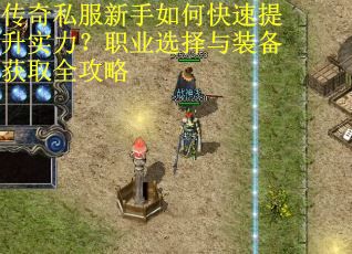 传奇私服新手如何快速提升实力？职业选择与装备获取全攻略