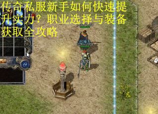 传奇私服新手如何快速提升实力？职业选择与装备获取全攻略