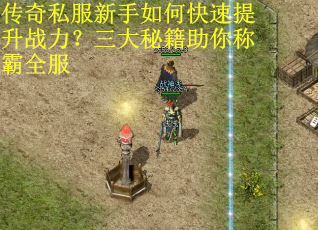 传奇私服新手如何快速提升战力？三大秘籍助你称霸全服