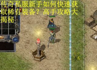 传奇私服新手如何快速获取稀有装备?高手攻略大揭秘 传奇私服新手如何快速获取稀有装备?高手攻略大揭秘