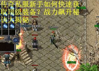 传奇私服新手如何快速获取顶级装备?战力飙升秘诀大揭秘 传奇私服新手如何快速获取顶级装备?战力飙升秘诀大揭秘
