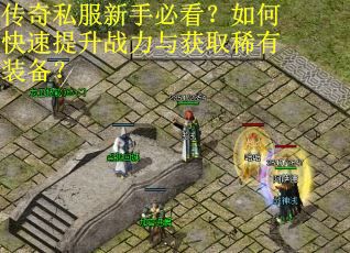 传奇私服新手必看？如何快速提升战力与获取稀有装备？