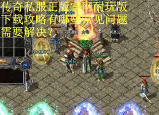传奇私服正版官网耐玩版下载攻略有哪些常见问题需要解决? 传奇私服正版官网耐玩版下载攻略有哪些常见问题需要解决?