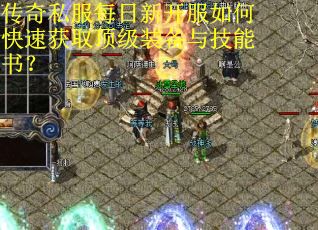 传奇私服每日新开服如何快速获取顶级装备与技能书? 传奇私服每日新开服如何快速获取顶级装备与技能书?