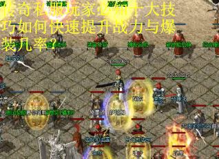 传奇私服玩家必知十大技巧如何快速提升战力与爆装几率? 传奇私服玩家必知十大技巧如何快速提升战力与爆装几率?