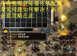 传奇私服登陆器皮肤配置常见问题如何解决？新手必看攻略在此