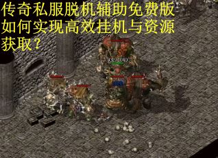 传奇私服脱机辅助免费版如何实现高效挂机与资源获取？