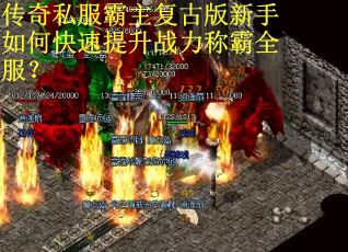 传奇私服霸主复古版新手如何快速提升战力称霸全服? 传奇私服霸主复古版新手如何快速提升战力称霸全服?