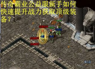 传奇霸业公益服新手如何快速提升战力获取顶级装备? 传奇霸业公益服新手如何快速提升战力获取顶级装备?