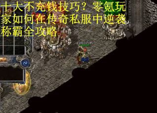 十大不充钱技巧？零氪玩家如何在传奇私服中逆袭称霸全攻略