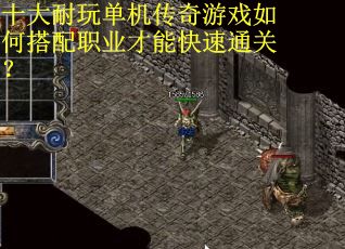 十大耐玩单机传奇游戏如何搭配职业才能快速通关? 十大耐玩单机传奇游戏如何搭配职业才能快速通关?