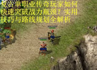 复古单职业传奇玩家如何快速突破战力瓶颈?实用技巧与路线规划全解析 复古单职业传奇玩家如何快速突破战力瓶颈?实用技巧与路线规划全解析