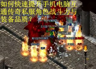 如何快速提升手机电脑互通传奇私服角色战斗力与装备品质？