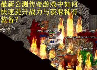最新公测传奇游戏中如何快速提升战力与获取稀有装备？