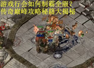 游戏行会如何制霸全服？传奇巅峰攻略秘籍大揭秘