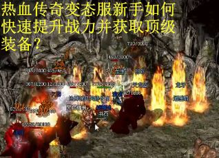 热血传奇变态服新手如何快速提升战力并获取顶级装备? 热血传奇变态服新手如何快速提升战力并获取顶级装备?