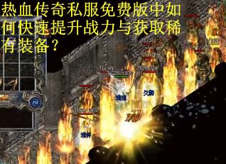 热血传奇私服免费版中如何快速提升战力与获取稀有装备? 热血传奇私服免费版中如何快速提升战力与获取稀有装备?