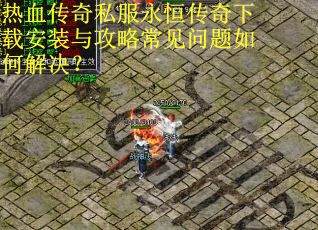 热血传奇私服永恒传奇下载安装与攻略常见问题如何解决? 热血传奇私服永恒传奇下载安装与攻略常见问题如何解决?