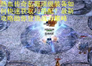 热血传奇私服顶级装备如何快速获取与搭配?最新攻略助你登顶战力巅峰 热血传奇私服顶级装备如何快速获取与搭配?最新攻略助你登顶战力巅峰