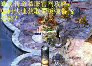 皓月传奇私服官网攻略:如何快速获取顶级装备与技能? 皓月传奇私服官网攻略:如何快速获取顶级装备与技能?