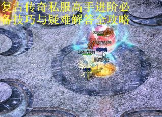 复古传奇私服高手进阶必备技巧与疑难解答全攻略 复古传奇私服高手进阶必备技巧与疑难解答全攻略