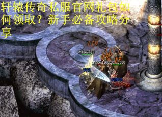 轩辕传奇私服官网礼包如何领取?新手必备攻略分享 轩辕传奇私服官网礼包如何领取?新手必备攻略分享