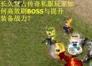 长久复古传奇私服玩家如何高效刷BOSS与提升装备战力? 长久复古传奇私服玩家如何高效刷BOSS与提升装备战力?
