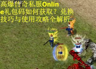 高爆传奇私服Online礼包码如何获取？兑换技巧与使用攻略全解析
