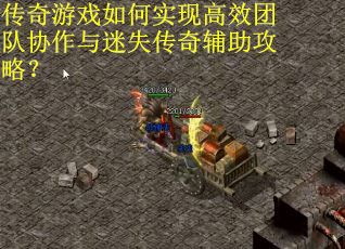 传奇游戏如何实现高效团队协作与迷失传奇辅助攻略？