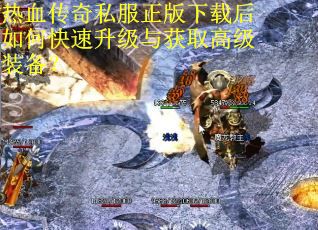 热血传奇私服正版下载后如何快速升级与获取高级装备？