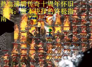 热血沸腾传奇十周年怀旧圣典：版本抉择的终极指南