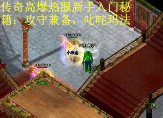 传奇高爆热服新手入门秘籍：攻守兼备，叱咤玛法