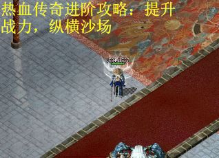 热血传奇进阶攻略：提升战力，纵横沙场