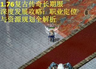 1.76复古传奇长期服深度发展攻略：职业定位与资源规划全解析