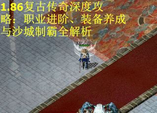 1.86复古传奇深度攻略：职业进阶、装备养成与沙城制霸全解析
