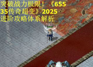 突破战力极限！《65535传奇超变》2025进阶攻略体系解析