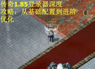 传奇1.85登录器深度攻略：从基础配置到进阶优化