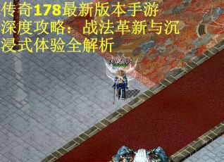 传奇178最新版本手游深度攻略：战法革新与沉浸式体验全解析