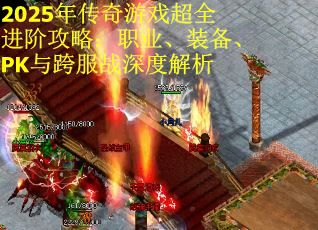 2025年传奇游戏超全进阶攻略：职业、装备、PK与跨服战深度解析