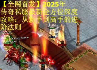 【全网首发】2025年传奇私服最新全方位深度攻略：从新手到高手的进阶法则