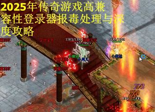 2025年传奇游戏高兼容性登录器报毒处理与深度攻略