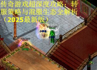 传奇游戏超深度攻略：转服策略与混服生态全解析（2025最新版）
