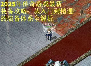 2025年传奇游戏最新装备攻略：从入门到精通的装备体系全解析